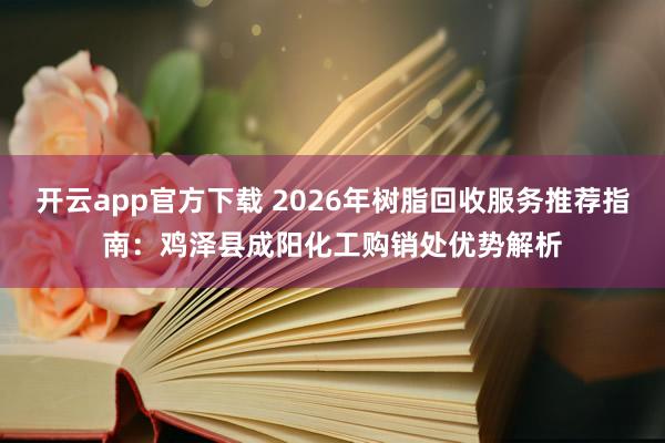 开云app官方下载 2026年树脂回收服务推荐指南：鸡泽县成阳化工购销处优势解析