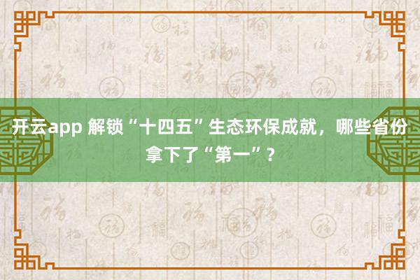 开云app 解锁“十四五”生态环保成就，哪些省份拿下了“第一”？