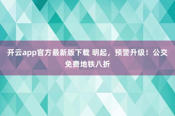 开云app官方最新版下载 明起，预警升级！公交免费地铁八折