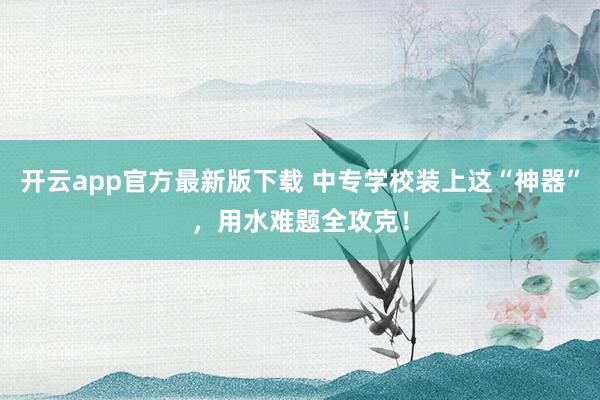开云app官方最新版下载 中专学校装上这“神器”，用水难题全攻克！