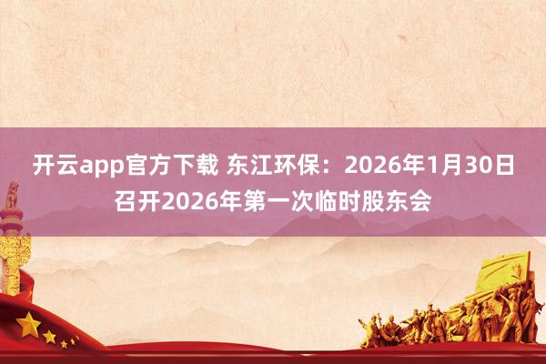 开云app官方下载 东江环保：2026年1月30日召开2026年第一次临时股东会