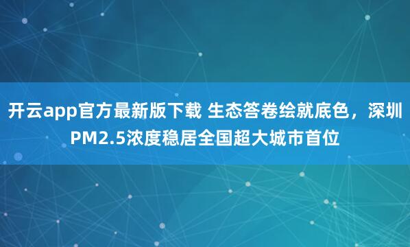 开云app官方最新版下载 生态答卷绘就底色，深圳PM2.5浓度稳居全国超大城市首位