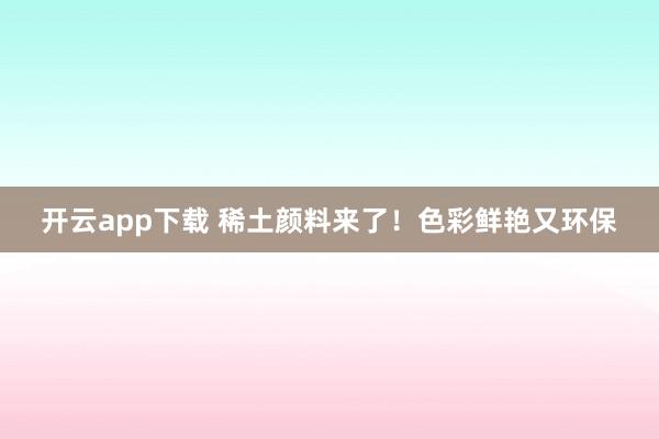 开云app下载 稀土颜料来了！色彩鲜艳又环保