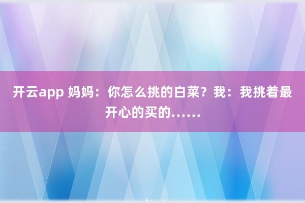 开云app 妈妈：你怎么挑的白菜？我：我挑着最开心的买的……