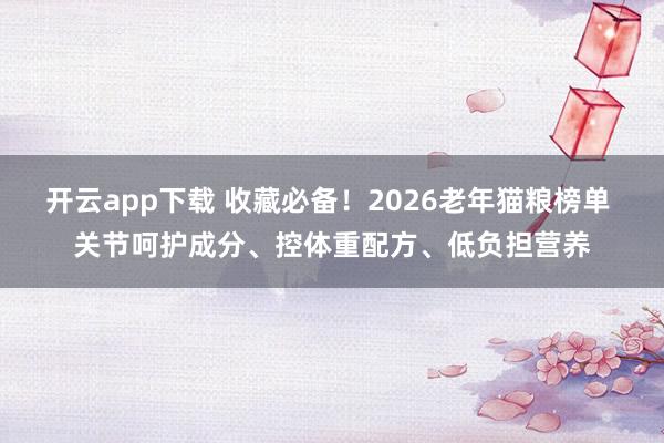开云app下载 收藏必备！2026老年猫粮榜单 关节呵护成分、控体重配方、低负担营养