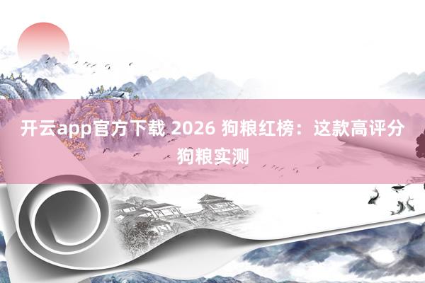 开云app官方下载 2026 狗粮红榜：这款高评分狗粮实测