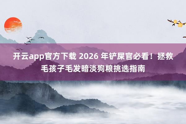 开云app官方下载 2026 年铲屎官必看！拯救毛孩子毛发暗淡狗粮挑选指南
