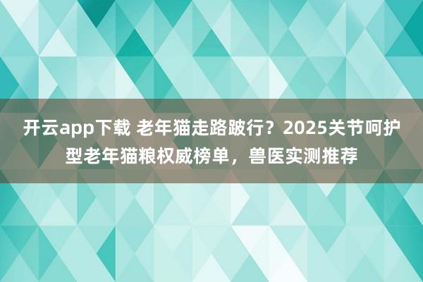 开云app下载 老年猫走路跛行？2025关节呵护型老年猫粮权威榜单，兽医实测推荐