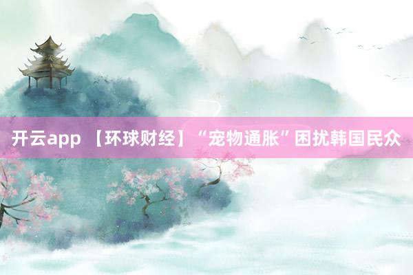 开云app 【环球财经】“宠物通胀”困扰韩国民众