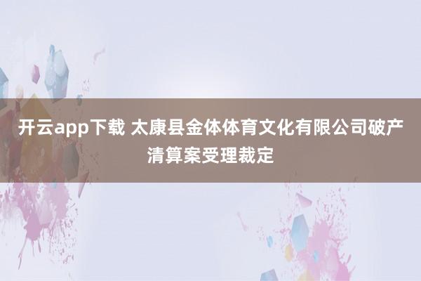 开云app下载 太康县金体体育文化有限公司破产清算案受理裁定
