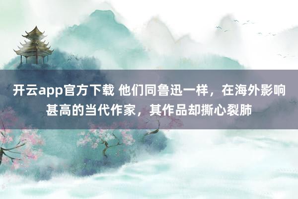 开云app官方下载 他们同鲁迅一样，在海外影响甚高的当代作家，其作品却撕心裂肺