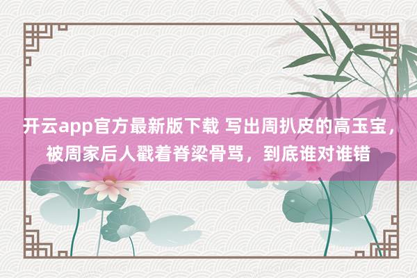 开云app官方最新版下载 写出周扒皮的高玉宝，被周家后人戳着脊梁骨骂，到底谁对谁错