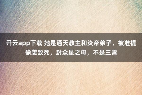 开云app下载 她是通天教主和炎帝弟子，被准提偷袭致死，封众星之母，不是三霄