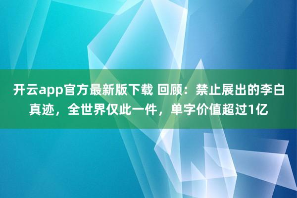 开云app官方最新版下载 回顾：禁止展出的李白真迹，全世界仅此一件，单字价值超过1亿