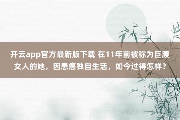 开云app官方最新版下载 在11年前被称为巨腹女人的她,因患癌独自生活,如今过得怎样?