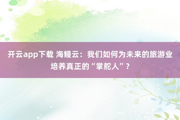 开云app下载 海鳗云：我们如何为未来的旅游业培养真正的“掌舵人”？