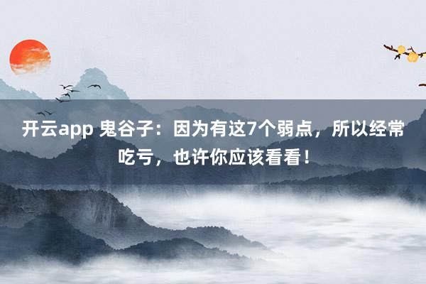 开云app 鬼谷子：因为有这7个弱点，所以经常吃亏，也许你应该看看！