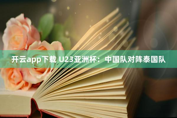 开云app下载 U23亚洲杯：中国队对阵泰国队