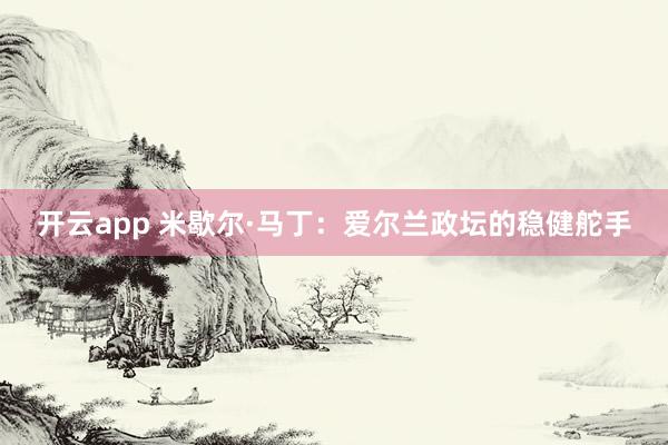 开云app 米歇尔·马丁：爱尔兰政坛的稳健舵手