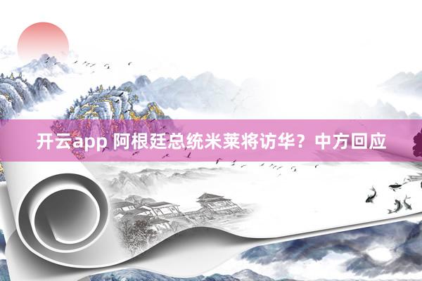 开云app 阿根廷总统米莱将访华？中方回应