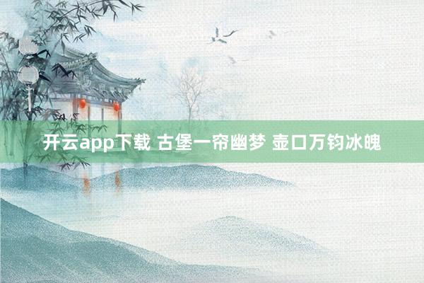 开云app下载 古堡一帘幽梦 壶口万钧冰魄