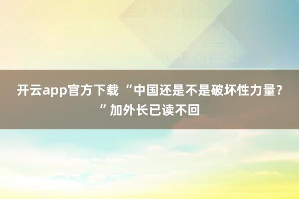 开云app官方下载 “中国还是不是破坏性力量?”加外长已读不回