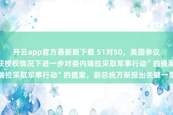 开云app官方最新版下载 51对50,美国参议院否决“阻止特朗普在未获授权情况下进一步对委内瑞拉采取军事行动”的提案,副总统万斯投出关键一票