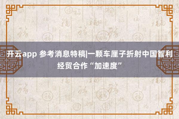 开云app 参考消息特稿|一颗车厘子折射中国智利经贸合作“加速度”