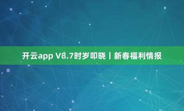 开云app V8.7时岁叩晓丨新春福利情报