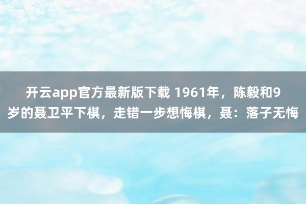 开云app官方最新版下载 1961年，陈毅和9岁的聂卫平下棋，走错一步想悔棋，聂：落子无悔