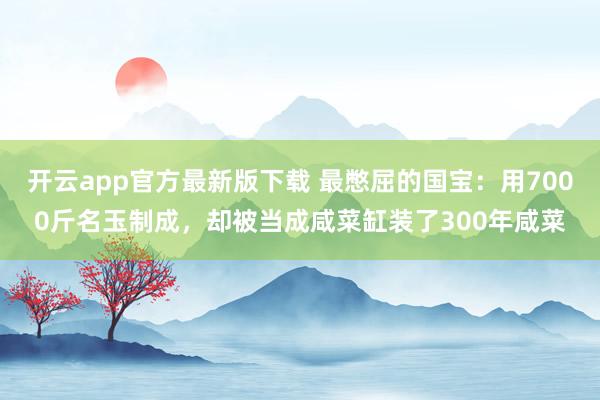 开云app官方最新版下载 最憋屈的国宝：用7000斤名玉制成，却被当成咸菜缸装了300年咸菜