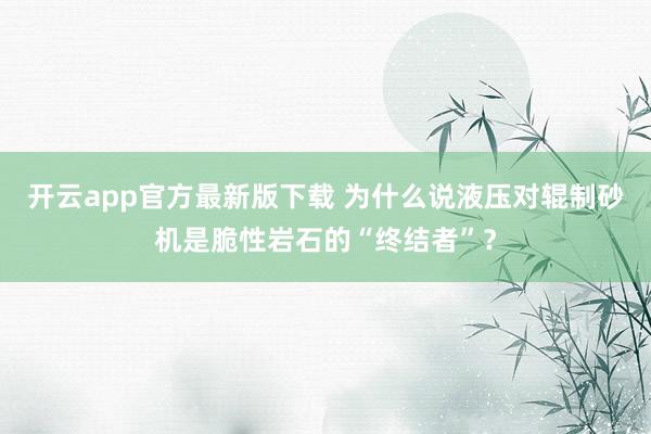 开云app官方最新版下载 为什么说液压对辊制砂机是脆性岩石的“终结者”？
