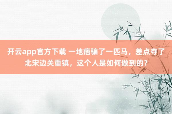 开云app官方下载 一地痞骗了一匹马，差点夺了北宋边关重镇，这个人是如何做到的？