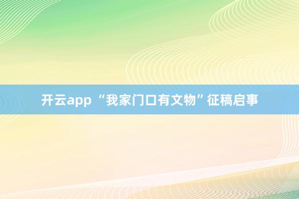 开云app “我家门口有文物”征稿启事