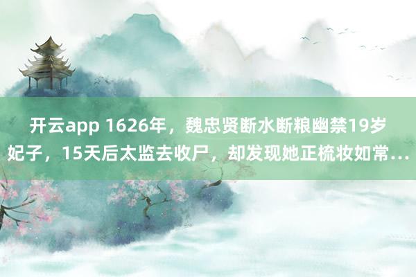 开云app 1626年，魏忠贤断水断粮幽禁19岁妃子，15天后太监去收尸，却发现她正梳妆如常…