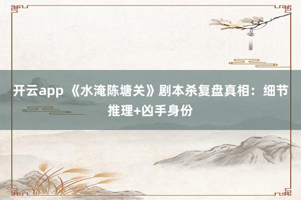 开云app 《水淹陈塘关》剧本杀复盘真相：细节推理+凶手身份