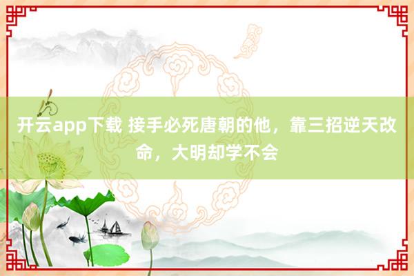 开云app下载 接手必死唐朝的他，靠三招逆天改命，大明却学不会