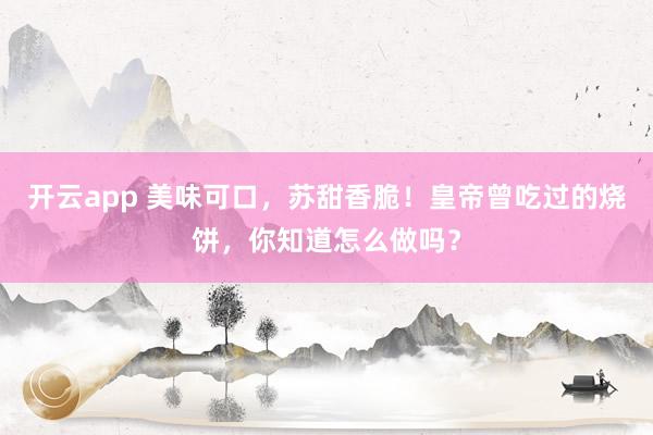 开云app 美味可口，苏甜香脆！皇帝曾吃过的烧饼，你知道怎么做吗？