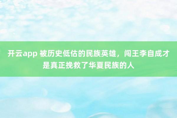 开云app 被历史低估的民族英雄，闯王李自成才是真正挽救了华夏民族的人