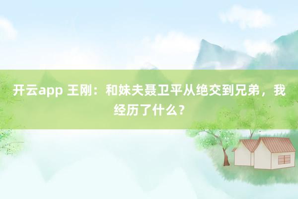 开云app 王刚：和妹夫聂卫平从绝交到兄弟，我经历了什么？
