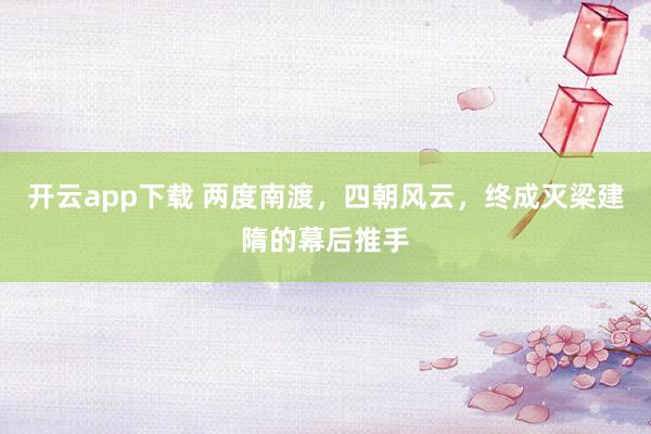 开云app下载 两度南渡，四朝风云，终成灭梁建隋的幕后推手