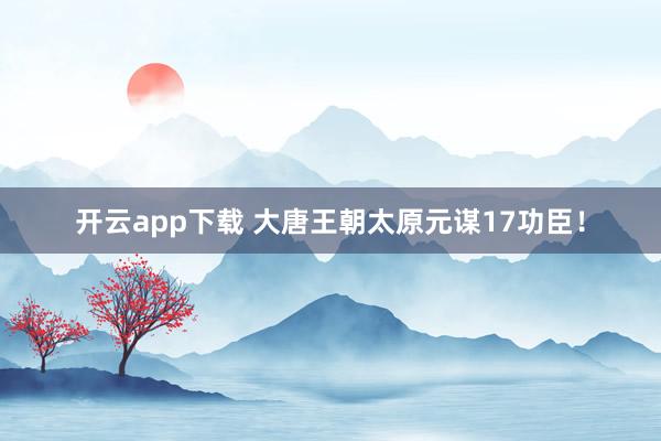 开云app下载 大唐王朝太原元谋17功臣！
