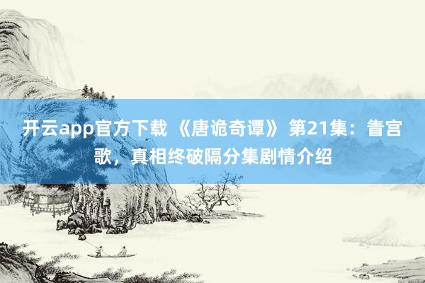 开云app官方下载 《唐诡奇谭》 第21集：眚宫歌，真相终破隔分集剧情介绍
