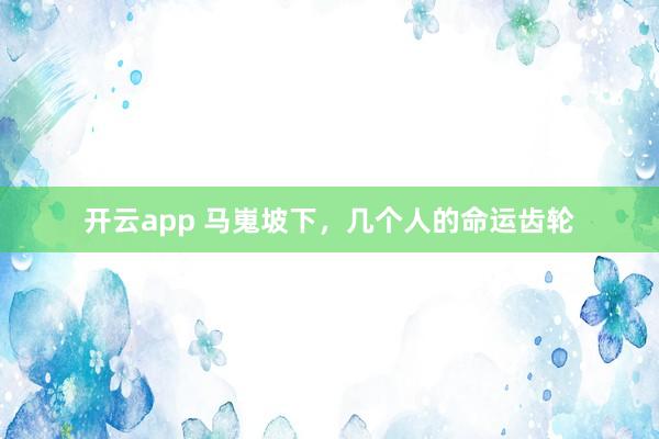 开云app 马嵬坡下，几个人的命运齿轮