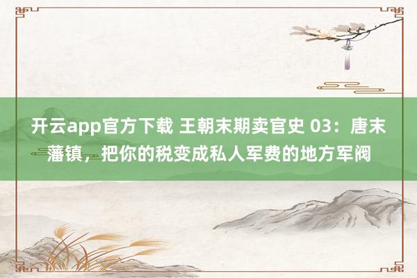 开云app官方下载 王朝末期卖官史 03：唐末藩镇，把你的税变成私人军费的地方军阀