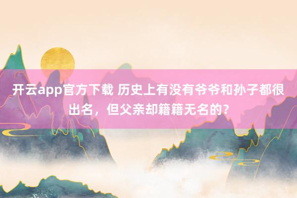 开云app官方下载 历史上有没有爷爷和孙子都很出名，但父亲却籍籍无名的？