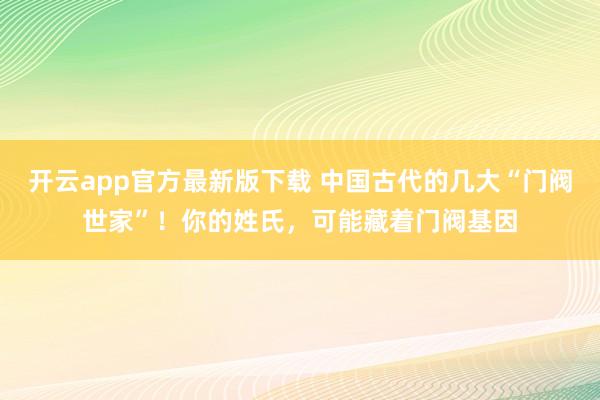 开云app官方最新版下载 中国古代的几大“门阀世家”！你的姓氏，可能藏着门阀基因