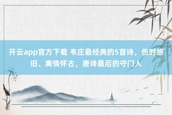 开云app官方下载 韦庄最经典的5首诗，伤时感旧、离情怀古，唐诗最后的守门人