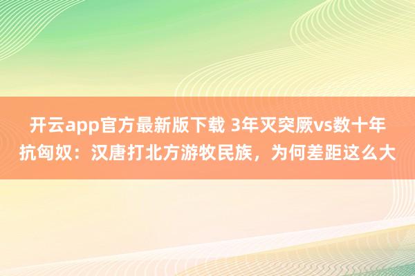 开云app官方最新版下载 3年灭突厥vs数十年抗匈奴：汉唐打北方游牧民族，为何差距这么大