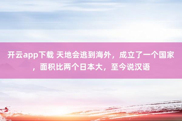 开云app下载 天地会逃到海外，成立了一个国家，面积比两个日本大，至今说汉语
